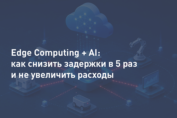 Edge computing и AI: как снизить задержки сети в 5 раз и не нарастить расходы