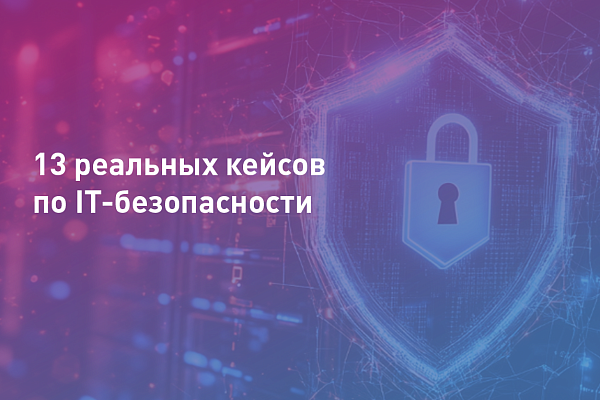 13 реальных кейсов по IT-безопасности