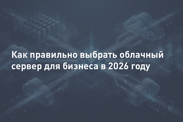 Как правильно выбрать облачный сервер для бизнеса в 2026 году