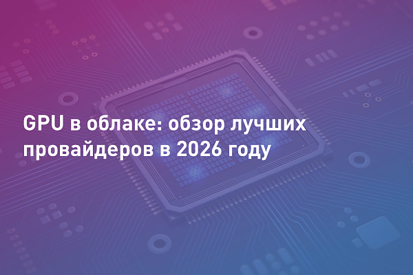 GPU в облаке: обзор лучших провайдеров в 2026 году
