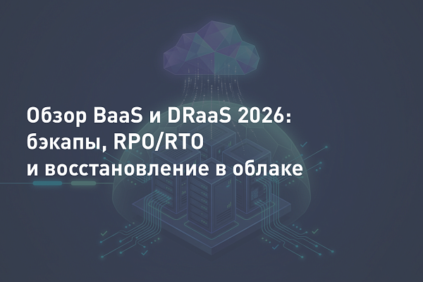 Обзор BaaS и DRaaS 2026: бэкапы, RPO/RTO и восстановление в облаке