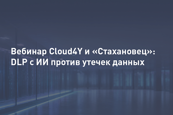 Совместный вебинар Cloud4Y и «Стахановец»: DLP с ИИ против утечек данных