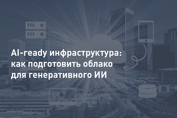 AI-ready инфраструктура: как подготовить облако для генеративного ИИ