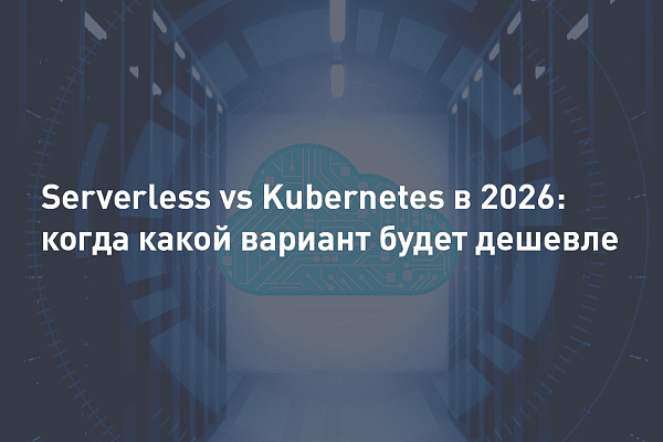 Serverless vs Kubernetes в 2026: где дешевле и когда вы переплачиваете