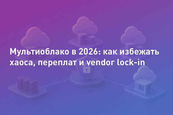 Мультиоблако в 2026: как избежать хаоса, переплат и vendor lock-in
