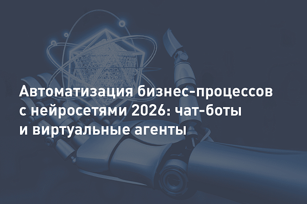 Автоматизация бизнес-процессов с нейросетями 2026: чат-боты и виртуальные агенты
