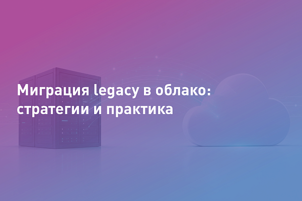 Миграция legacy в облако: стратегии и практика