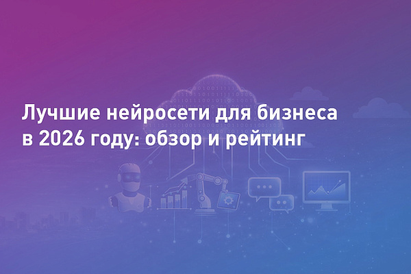 Лучшие нейросети для бизнеса в 2026 году: обзор и рейтинг