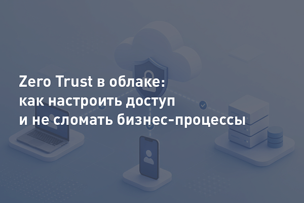 Zero Trust в облаке: как настроить доступ и не сломать бизнес-процессы
