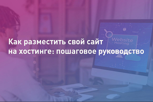 Как разместить свой сайт на хостинге: пошаговое руководство