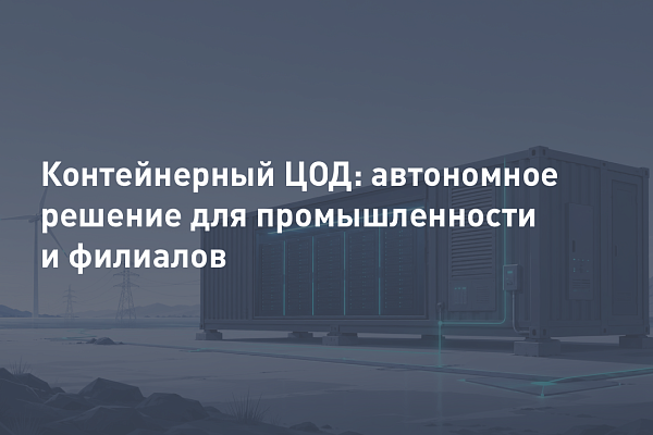 Контейнерный ЦОД для удалённых площадок: автономное решение для промышленности и филиалов